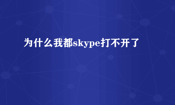 为什么我都skype打不开了