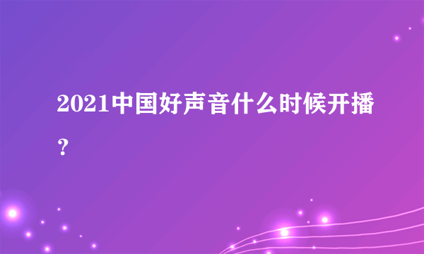 2021中国好声音什么时候开播？