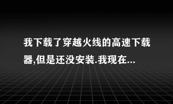 我下载了穿越火线的高速下载器,但是还没安装.我现在找不到了怎么处理?是用迅雷下载的,去迅雷那也找不到 -