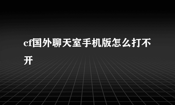 cf国外聊天室手机版怎么打不开