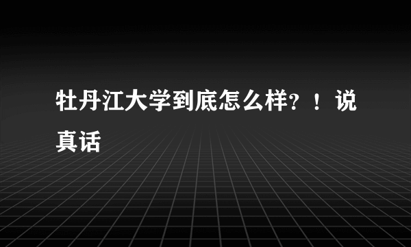 牡丹江大学到底怎么样？！说真话