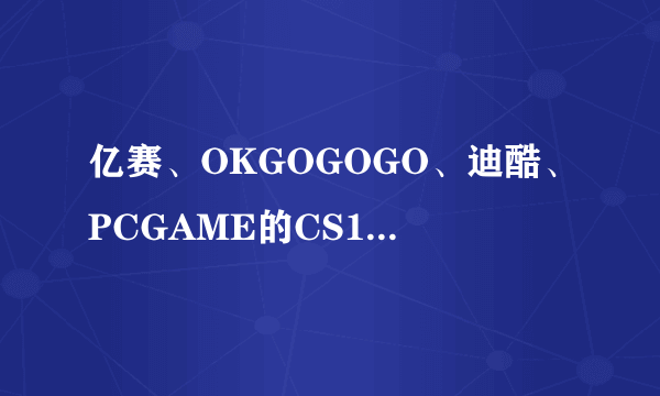 亿赛、OKGOGOGO、迪酷、PCGAME的CS1.6哪个版本好用