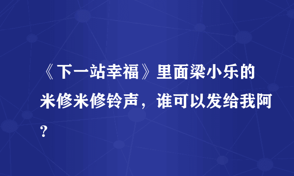 《下一站幸福》里面梁小乐的米修米修铃声，谁可以发给我阿？