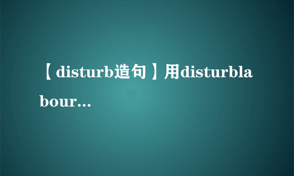 【disturb造句】用disturblabour分别造句