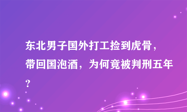 东北男子国外打工捡到虎骨，带回国泡酒，为何竟被判刑五年？