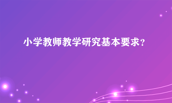 小学教师教学研究基本要求？