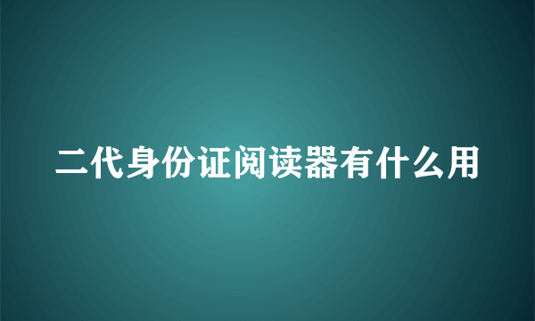 二代身份证阅读器有什么用