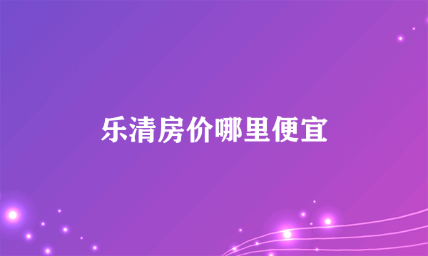 乐清房价哪里便宜