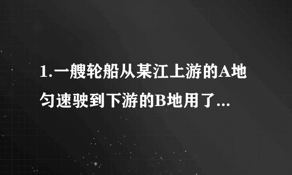 1.一艘轮船从某江上游的A地匀速驶到下游的B地用了10小时,从B地匀速返回A地用了不到12小时,这段江水流速为3km/时