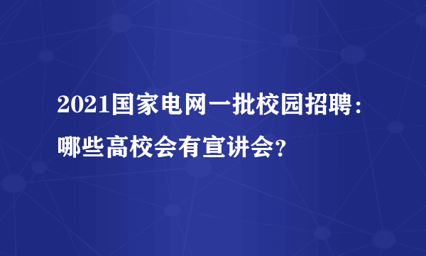 2021国家电网一批校园招聘：哪些高校会有宣讲会？