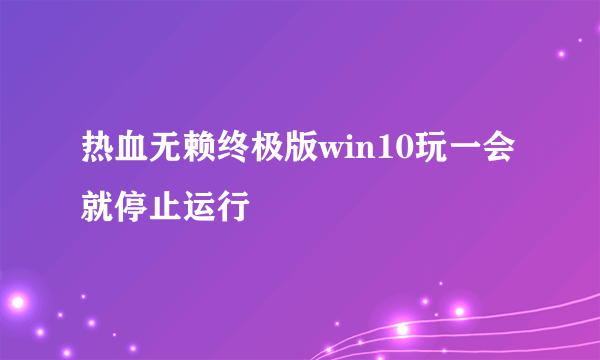 热血无赖终极版win10玩一会就停止运行