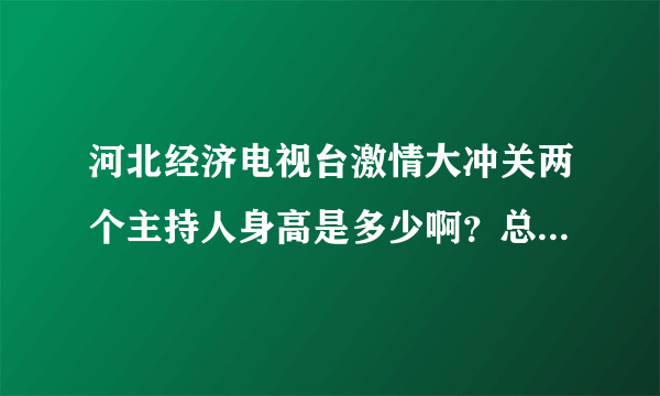 河北经济电视台激情大冲关两个主持人身高是多少啊？总比选手高一头呢？