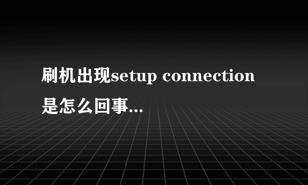 刷机出现setup connection是怎么回事,求救!!