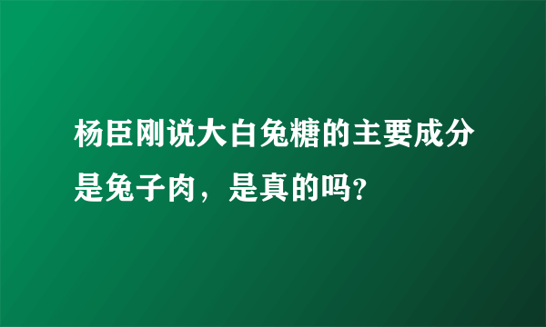 杨臣刚说大白兔糖的主要成分是兔子肉，是真的吗？