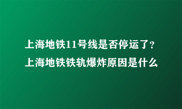 上海地铁11号线是否停运了？上海地铁铁轨爆炸原因是什么