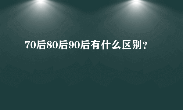 70后80后90后有什么区别？