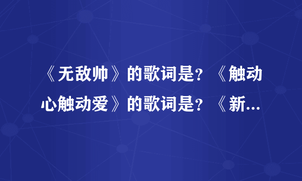 《无敌帅》的歌词是？《触动心触动爱》的歌词是？《新少女祈祷》的歌词是？《隐形的翅膀》的歌词是？《...