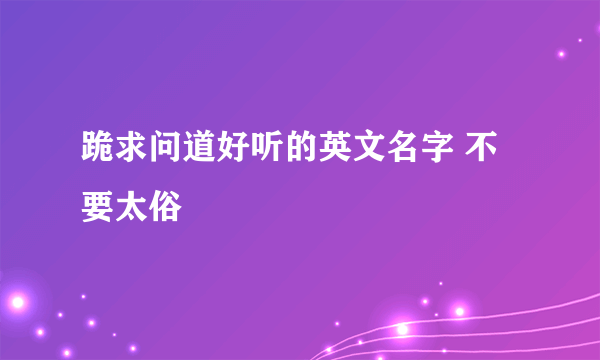 跪求问道好听的英文名字 不要太俗