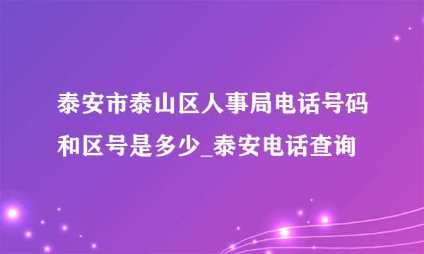 泰安市泰山区人事局电话号码和区号是多少_泰安电话查询