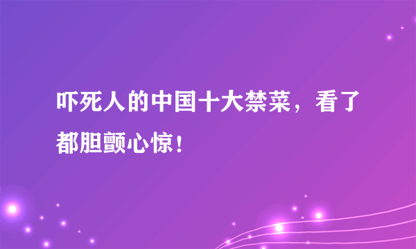 吓死人的中国十大禁菜，看了都胆颤心惊！