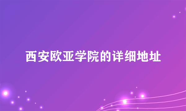 西安欧亚学院的详细地址