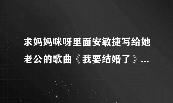 求妈妈咪呀里面安敏捷写给她老公的歌曲《我要结婚了》的完整歌词~~~~~~~~~