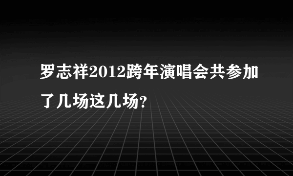 罗志祥2012跨年演唱会共参加了几场这几场？