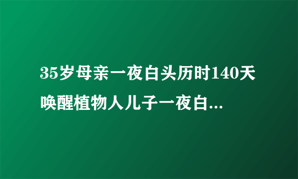 35岁母亲一夜白头历时140天唤醒植物人儿子一夜白头是真的吗？