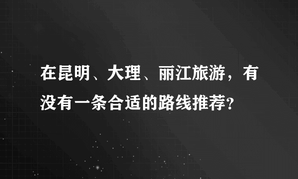 在昆明、大理、丽江旅游，有没有一条合适的路线推荐？