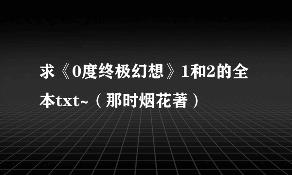 求《0度终极幻想》1和2的全本txt~（那时烟花著）