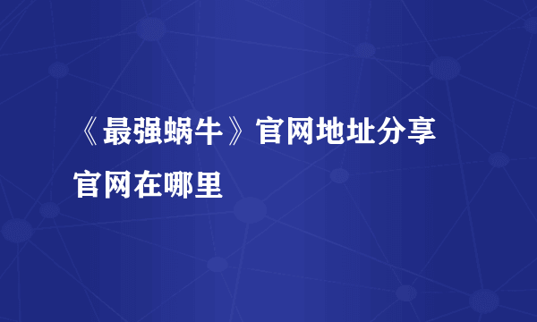 《最强蜗牛》官网地址分享 官网在哪里