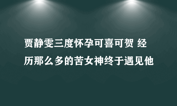 贾静雯三度怀孕可喜可贺 经历那么多的苦女神终于遇见他