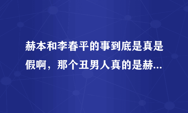 赫本和李春平的事到底是真是假啊，那个丑男人真的是赫本的晚年伴侣吗？