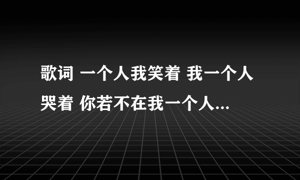 歌词 一个人我笑着 我一个人哭着 你若不在我一个人哭哭笑笑谁又能够看着