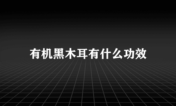 有机黑木耳有什么功效