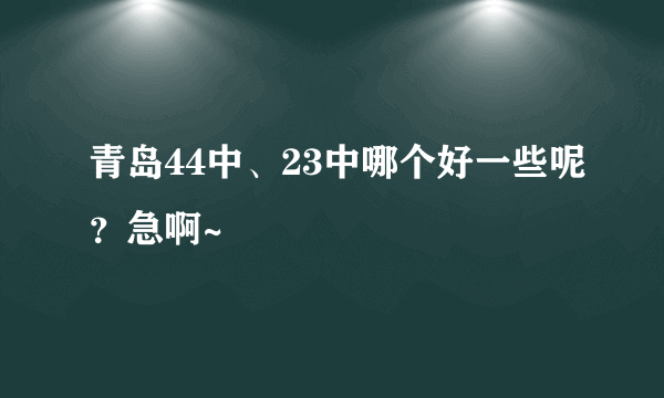 青岛44中、23中哪个好一些呢？急啊~