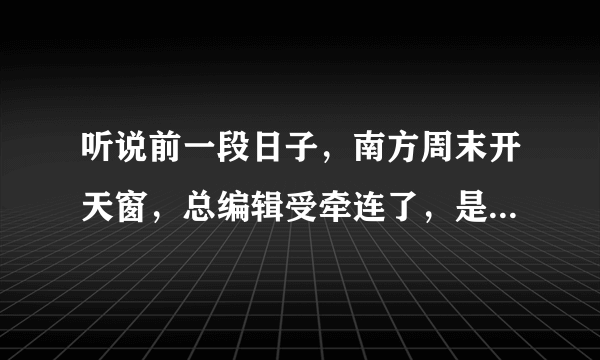 听说前一段日子，南方周末开天窗，总编辑受牵连了，是吗？你怎么看？