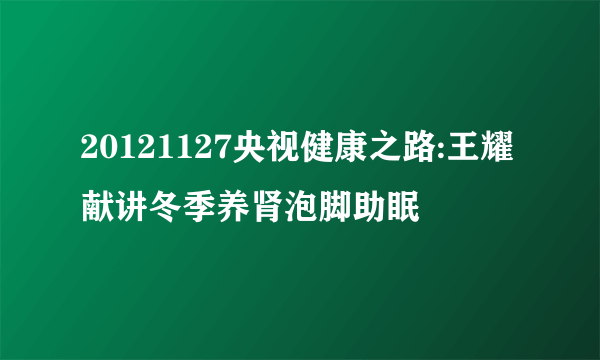 20121127央视健康之路:王耀献讲冬季养肾泡脚助眠