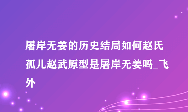 屠岸无姜的历史结局如何赵氏孤儿赵武原型是屠岸无姜吗_飞外