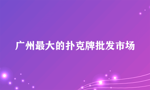 广州最大的扑克牌批发市场