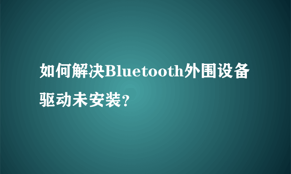 如何解决Bluetooth外围设备驱动未安装？