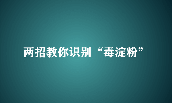 两招教你识别“毒淀粉”