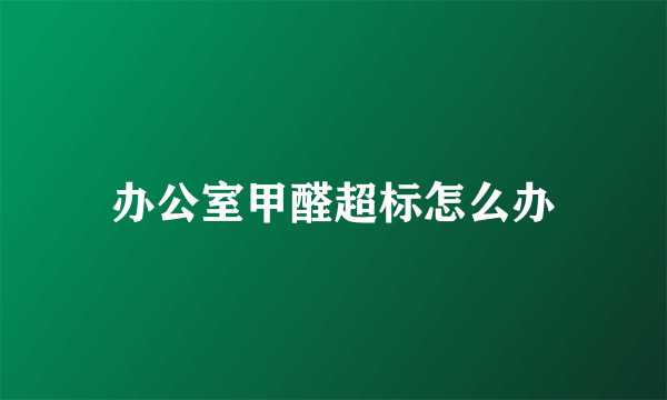 办公室甲醛超标怎么办