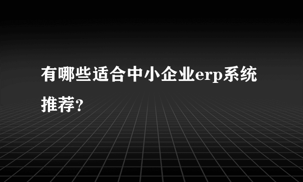 有哪些适合中小企业erp系统推荐？