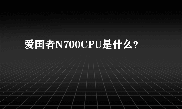 爱国者N700CPU是什么？