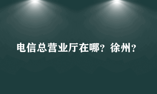 电信总营业厅在哪？徐州？