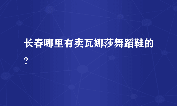 长春哪里有卖瓦娜莎舞蹈鞋的?