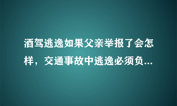 酒驾逃逸如果父亲举报了会怎样，交通事故中逃逸必须负全责吗？