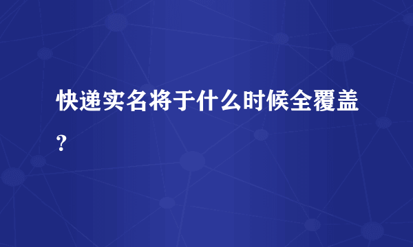 快递实名将于什么时候全覆盖？