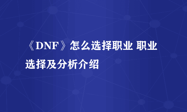 《DNF》怎么选择职业 职业选择及分析介绍